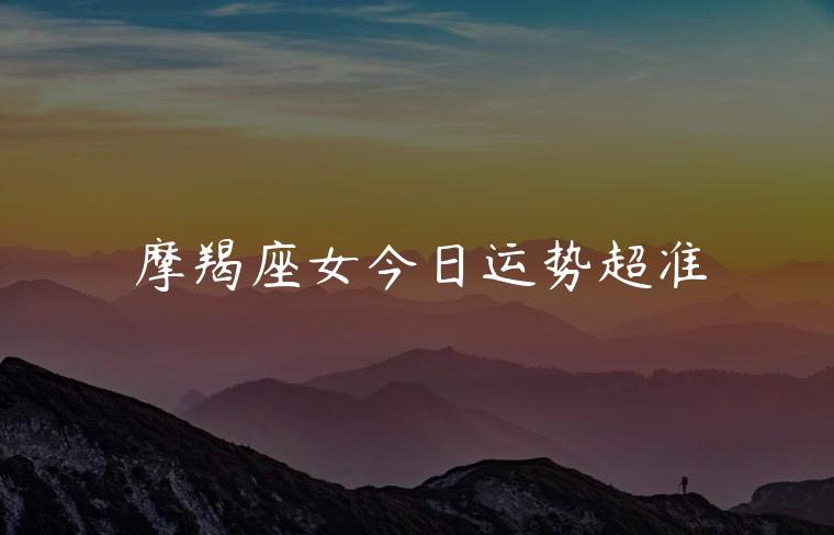 摩羯座女今日运势超准，水瓶座女今日运势超准