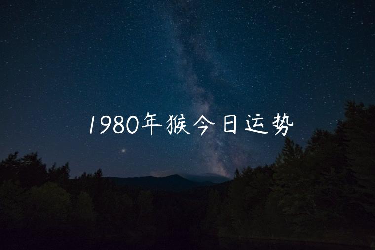 1980年猴今日运势，1980年猴今日运势查询