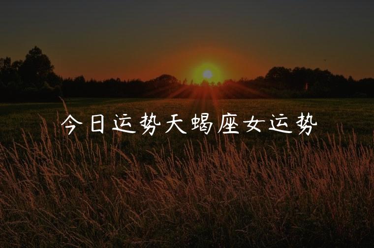 今日运势天蝎座女运势，天蝎今日运势座今日运势