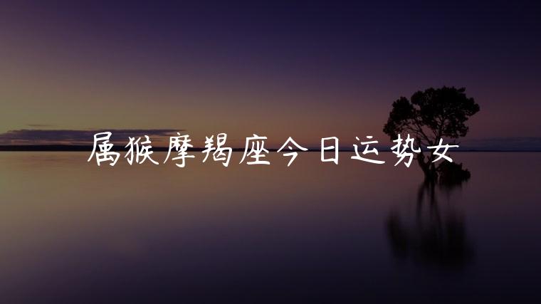 属猴摩羯座今日运势女，属猴摩羯座今日运势女生