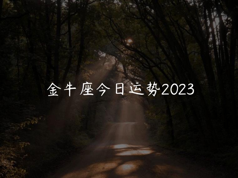 金牛座今日运势2023，金牛座今日运势2023年运程
