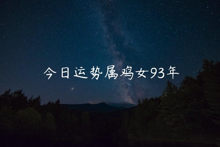 今日运势属鸡女93年，93年属鸡女龙年运势
