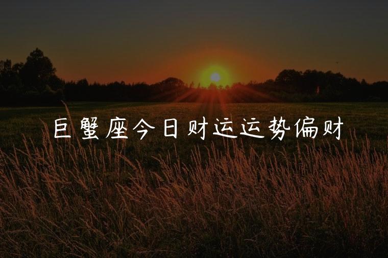 巨蟹座今日财运运势偏财，巨蟹座男今日偏财运势好不好