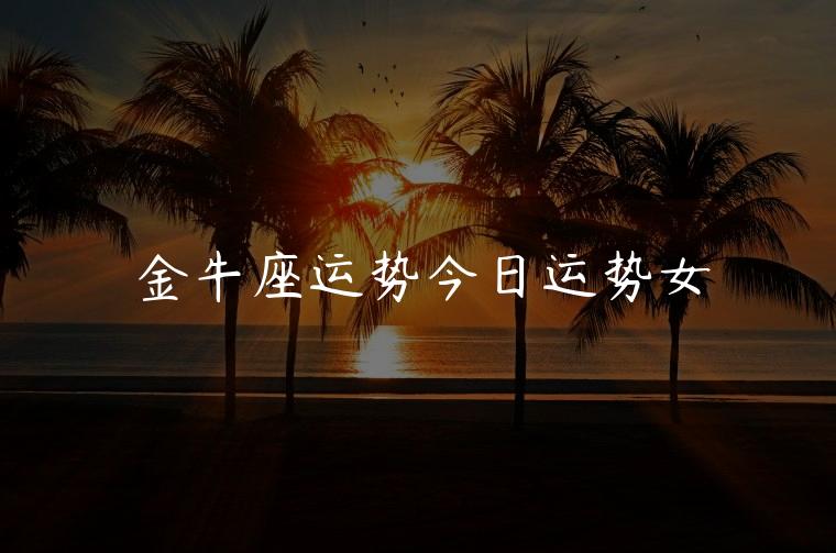 金牛座运势今日运势女，金牛运势今日运势女
