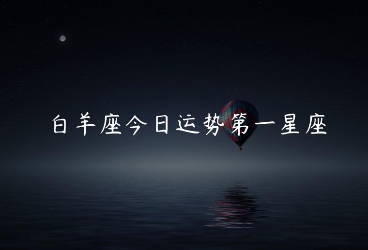 白羊座今日运势第一星座，白羊座今日运势第一星座网
