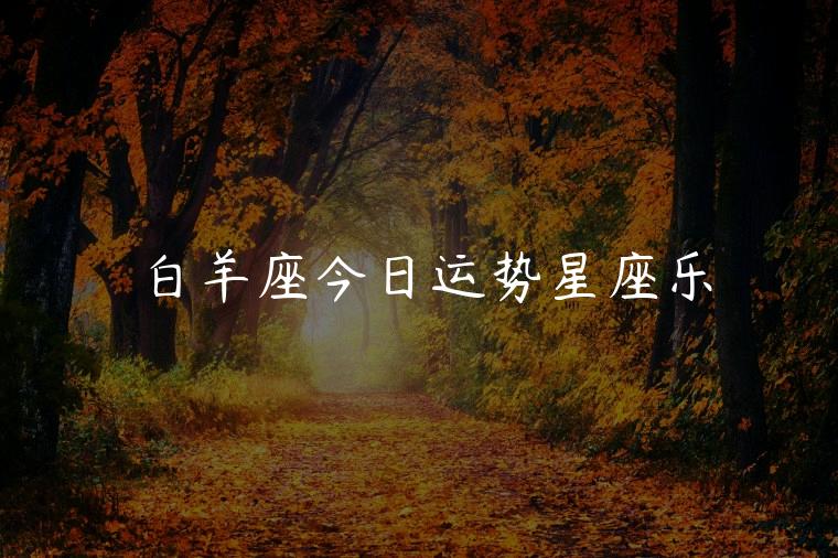 白羊座今日运势星座乐，白羊座今日星座运势颜色