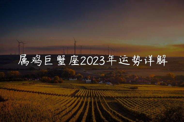 属鸡巨蟹座2023年运势详解，属狗巨蟹座2023年全年运势详解