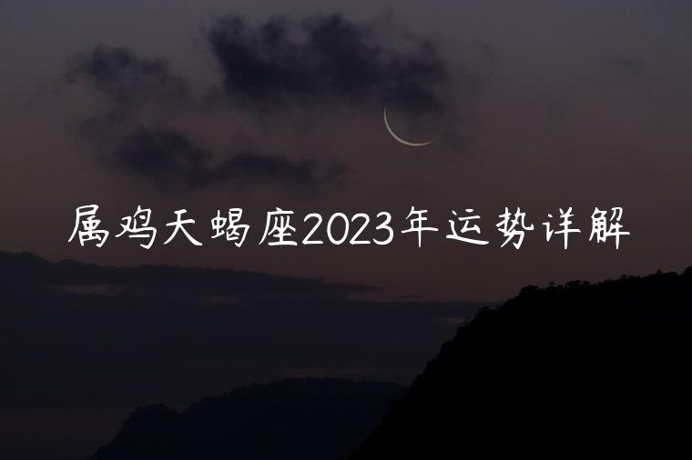 属鸡天蝎座2023年运势详解，2023年属鸡天蝎座全年运势
