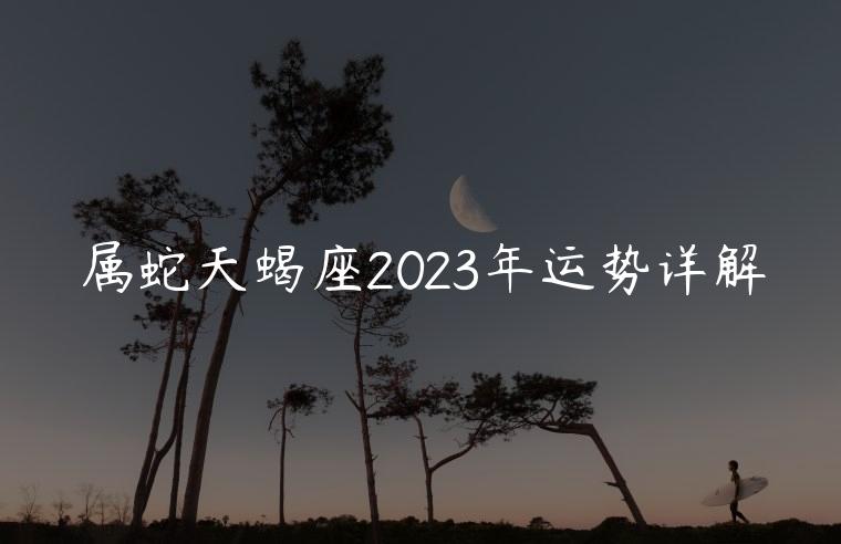 属蛇天蝎座2023年运势详解，属蛇天蝎座2023年运势详解男