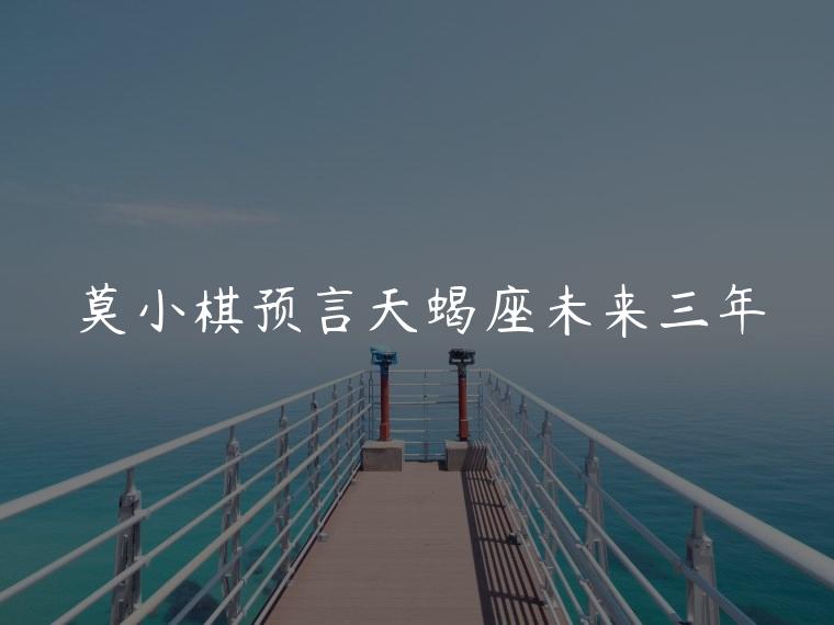 莫小棋预言天蝎座未来三年，莫小棋预言天蝎座未来三年事业运