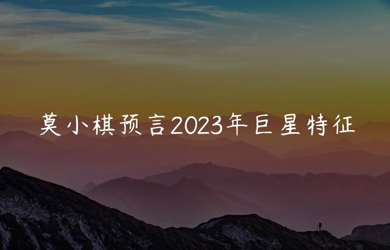 莫小棋预言2023年巨星特征，莫小棋预言2023年巨星