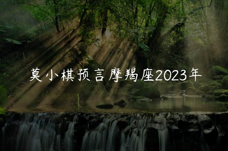 莫小棋预言摩羯座2023年，莫小棋预言摩羯座下半年