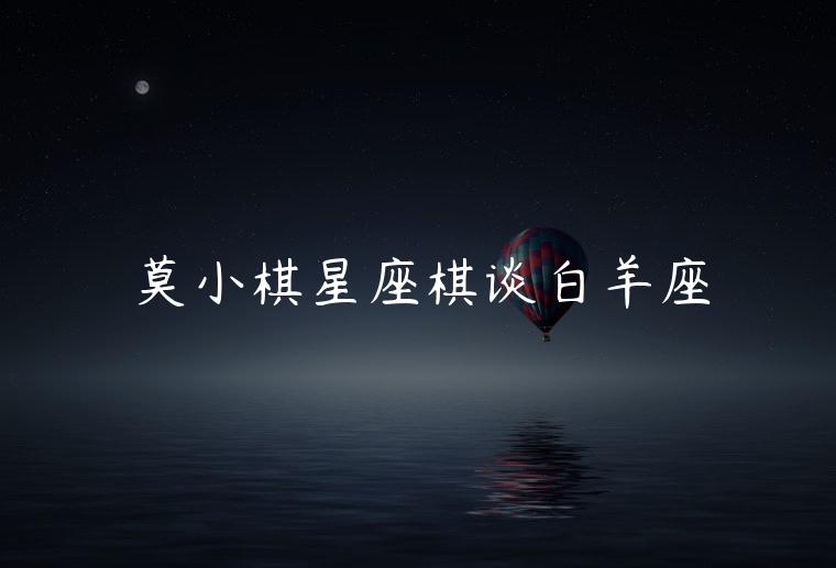 莫小棋星座棋谈白羊座，莫小棋预言白羊座正缘