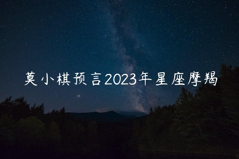 莫小棋预言2023年星座摩羯，莫小棋预言星座摩羯