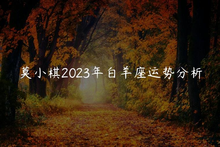 莫小棋2023年白羊座运势分析，莫小棋2022年白羊座运势