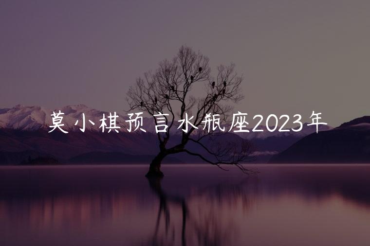 莫小棋预言水瓶座2023年，莫小棋预言水瓶座未来三年