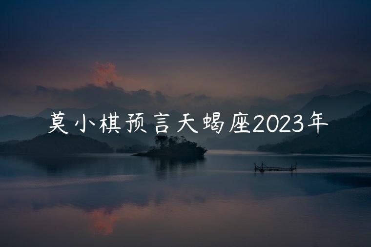 莫小棋预言天蝎座2023年，莫小棋预言天蝎座未来三年