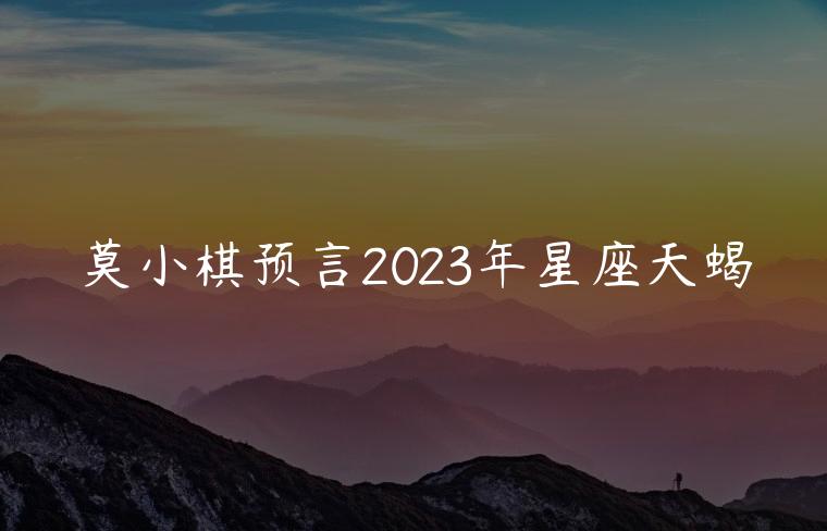 莫小棋预言2023年星座天蝎，莫小棋预言2023年星座