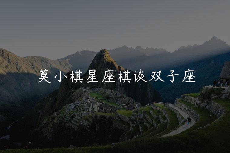 莫小棋星座棋谈双子座，莫小棋星座棋谈双鱼座