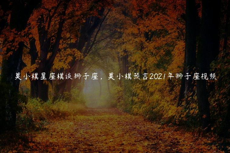 莫小棋星座棋谈狮子座，莫小棋预言2021年狮子座视频
