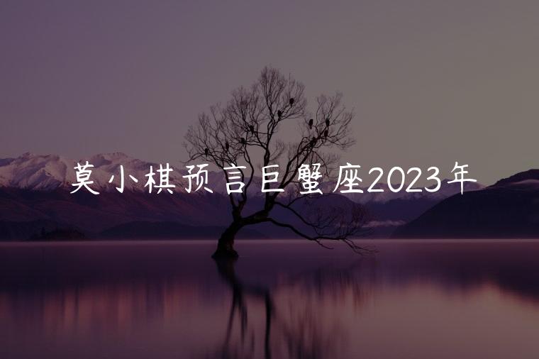 莫小棋预言巨蟹座2023年，莫小棋预言巨蟹座2018年怎样