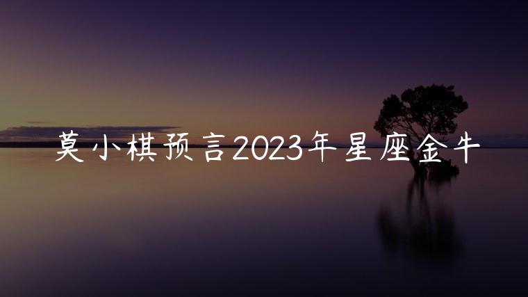 莫小棋预言2023年星座金牛，莫小棋预言2023年星座