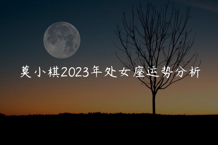 莫小棋2023年处女座运势分析，莫小棋2023年处女座运势