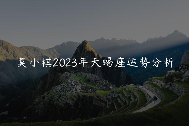 莫小棋2023年天蝎座运势分析，天蝎座莫小棋2023年运势解析