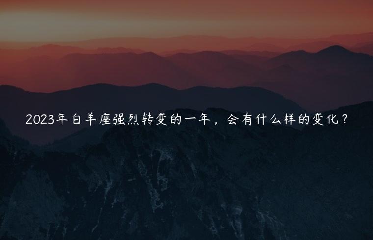 2023年白羊座强烈转变的一年，会有什么样的变化？