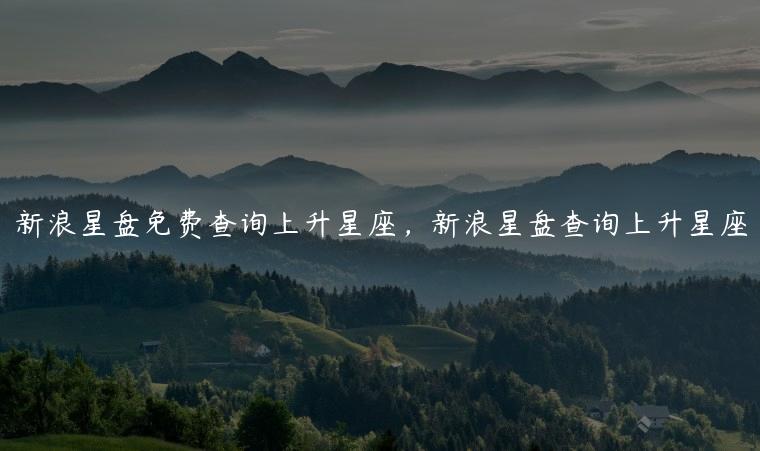 新浪星盘免费查询上升星座，新浪星盘查询上升星座