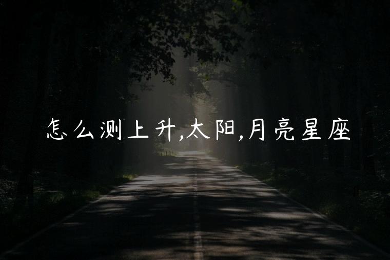 怎么测上升,太阳,月亮星座，怎么测上升太阳月亮星座