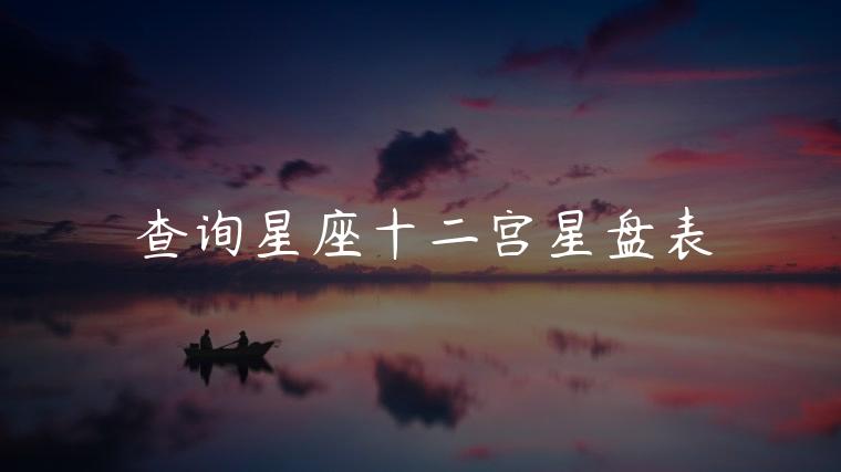 查询星座十二宫星盘表，查询星座十二宫星盘表哪个最好用