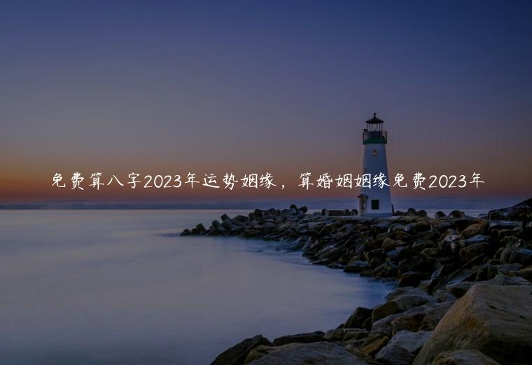 免费算八字2023年运势姻缘，算婚姻姻缘免费2023年