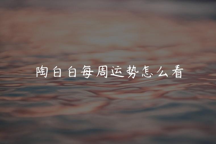陶白白每周运势怎么看，陶白白的一周运势怎么看
