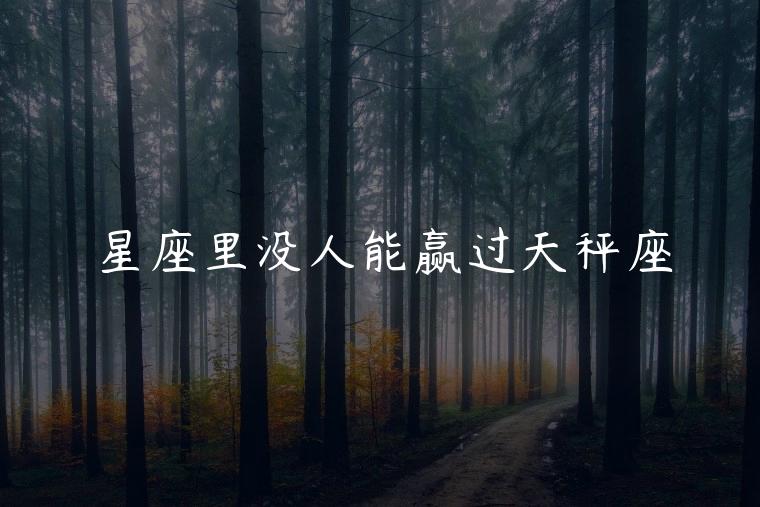 星座里没人能赢过天秤座，有没有星座能惹过天秤座