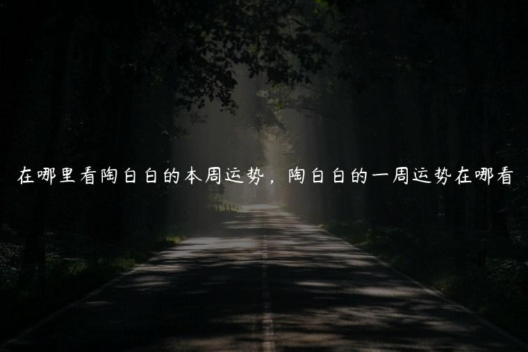 在哪里看陶白白的本周运势，陶白白的一周运势在哪看
