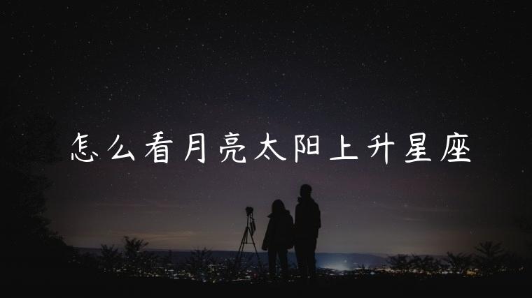 怎么看月亮太阳上升星座，怎么看月亮上升星座