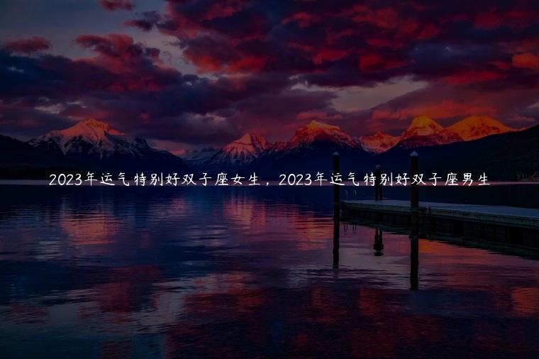 2023年运气特别好双子座女生，2023年运气特别好双子座男生