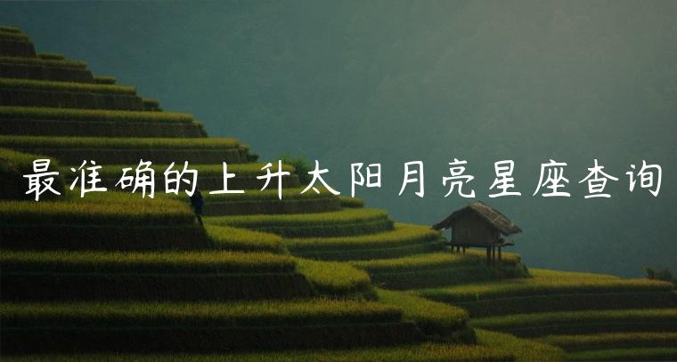 最准确的上升太阳月亮星座查询，最准确的上升太阳月亮星座查询器