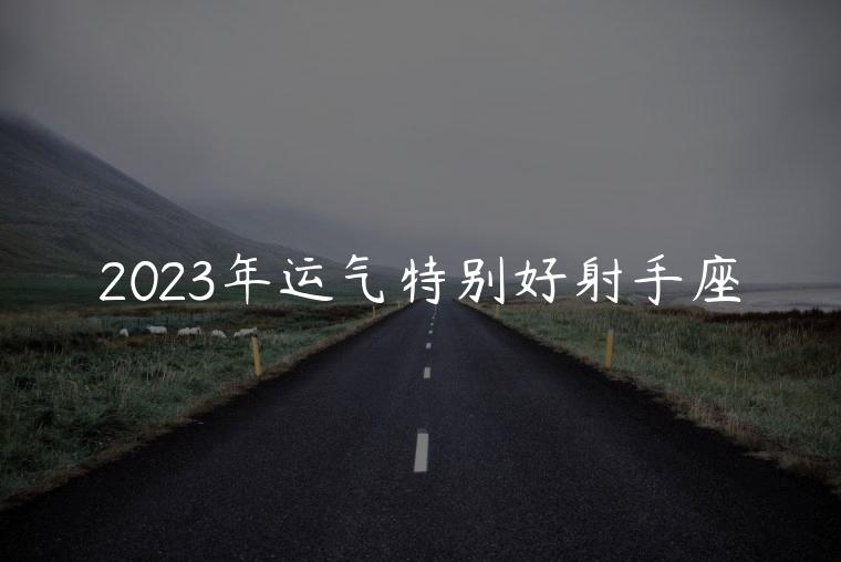 2023年运气特别好射手座，玛法达2023年运势射手座