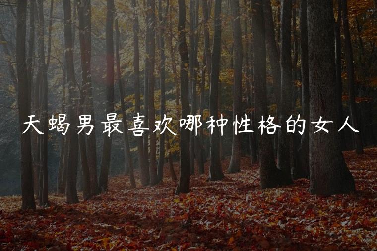 天蝎男最喜欢哪种性格的女人，属鼠天蝎男喜欢什么性格女人