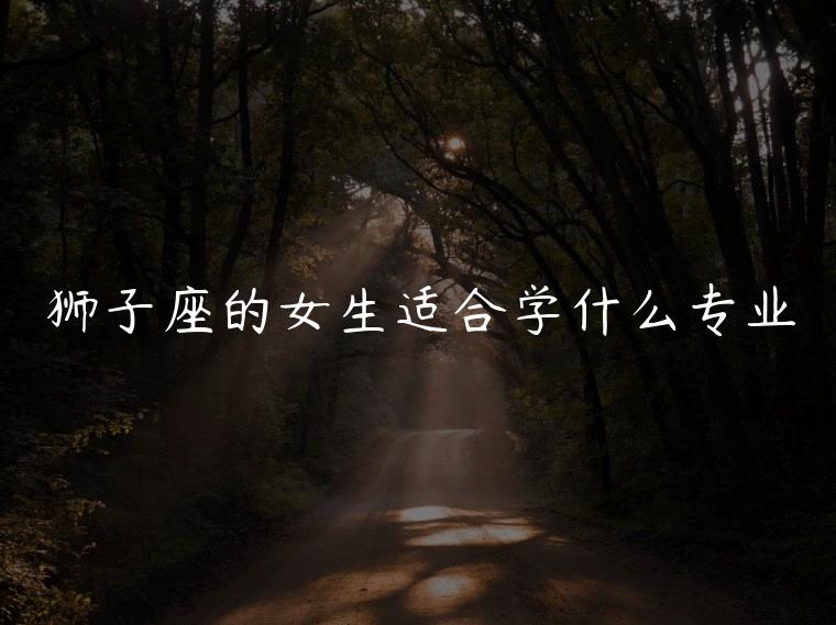 狮子座的女生适合学什么专业，狮子座适合学什么专业