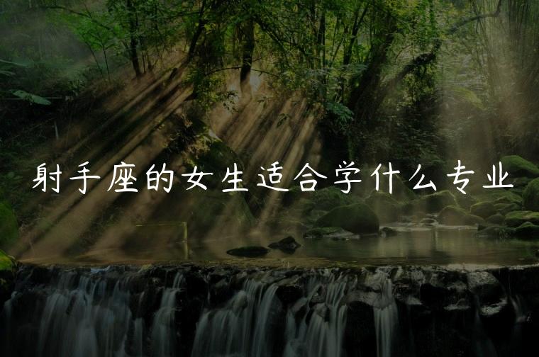 射手座的女生适合学什么专业，射手座理科女生适合学什么专业
