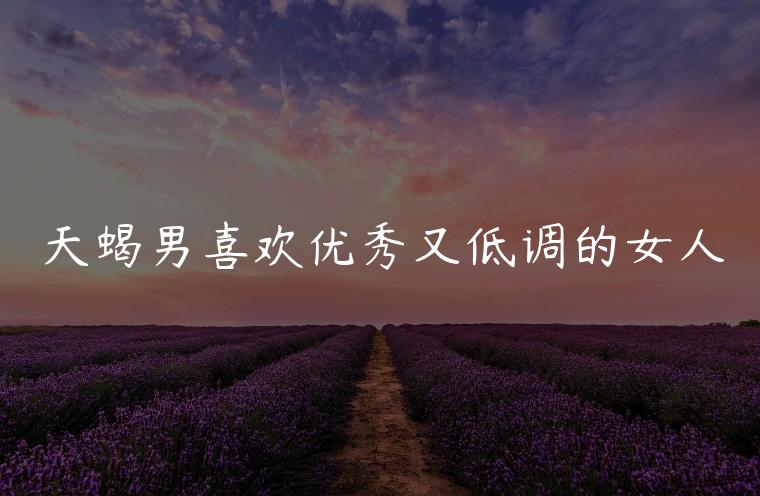 天蝎男喜欢优秀又低调的女人，天蝎男会喜欢聪明低调的女人吗