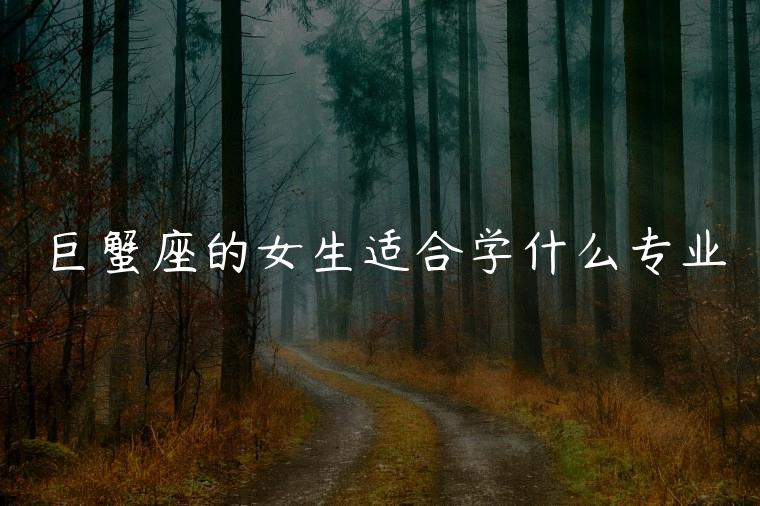 巨蟹座的女生适合学什么专业，巨蟹座女生适合什么专业