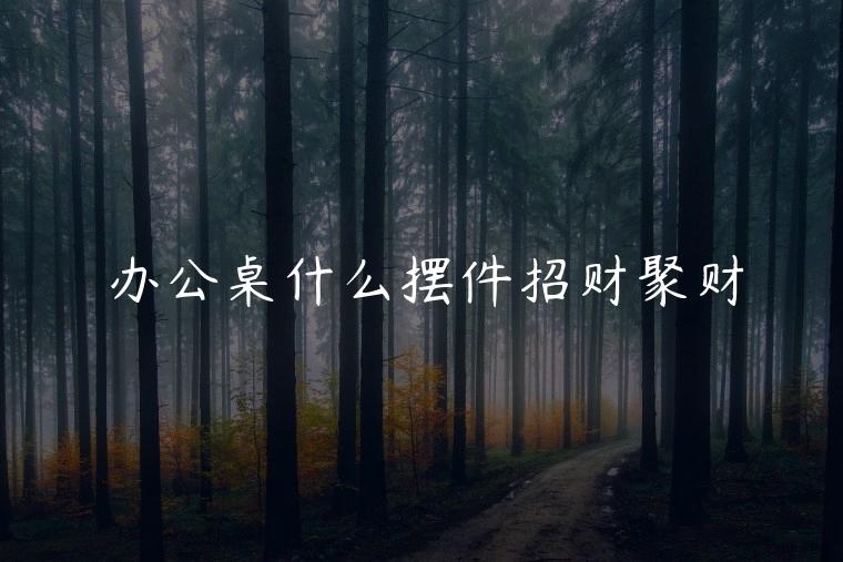 办公桌什么摆件招财聚财，属猪的人办公桌放什么摆件招财