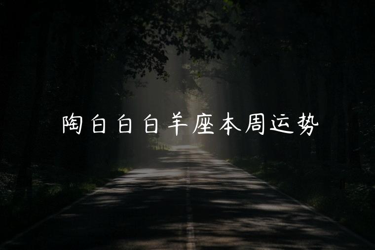 陶白白白羊座本周运势，白羊座本周运势查询
