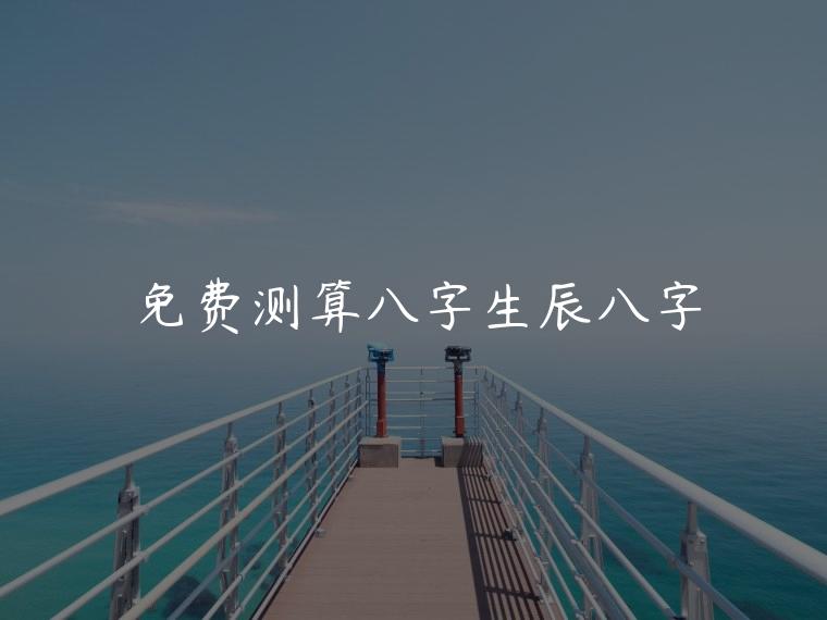 免费测算八字生辰八字，八字带仙缘的生辰八字