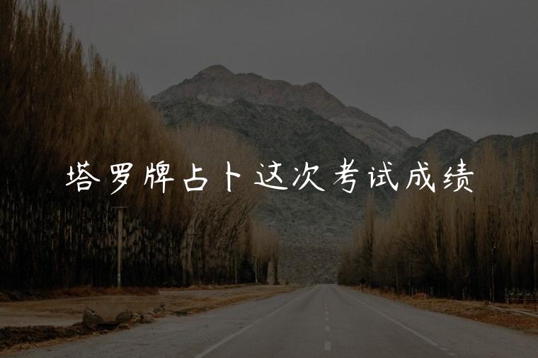 塔罗牌占卜这次考试成绩，塔罗牌占卜这次我能考好吗