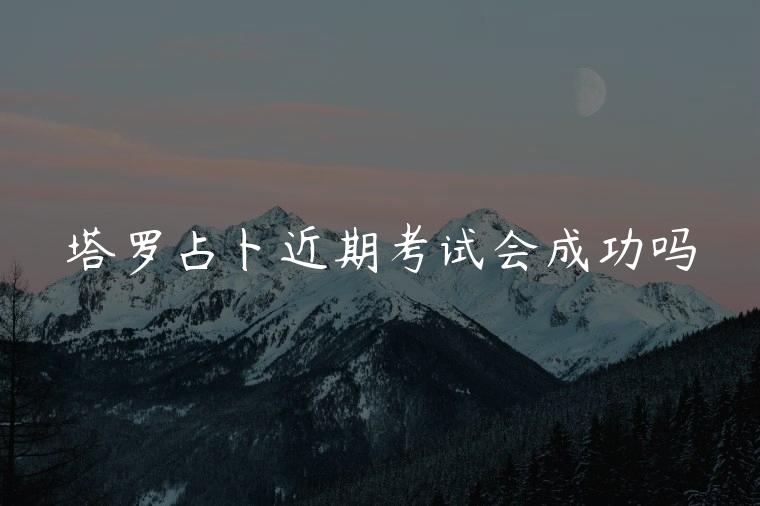 塔罗占卜近期考试会成功吗，塔罗占卜这事会成功吗